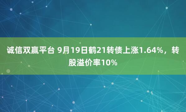 诚信双赢平台 9月19日鹤21转债上涨1.64%,转股溢价率10%