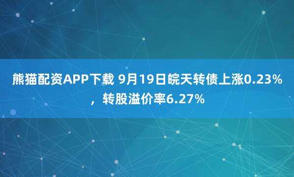 熊猫配资APP下载 9月19日皖天转债上涨0.23%，转股溢价率6.27%