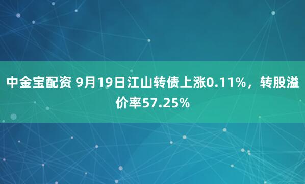 中金宝配资 9月19日江山转债上涨0.11%，转股溢价率57.25%