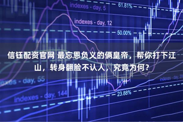 信钰配资官网 最忘恩负义的俩皇帝,帮你打下江山,转身翻脸不认人,究竟为何?