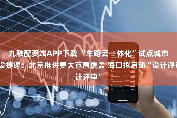 九融配资端APP下载 “车路云一体化”试点城市建设提速：北京推进更大范围覆盖 海口拟启动“设计评审”