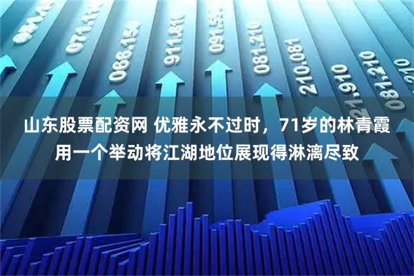 山东股票配资网 优雅永不过时,71岁的林青霞用一个举动将江湖地位展现得淋漓尽致