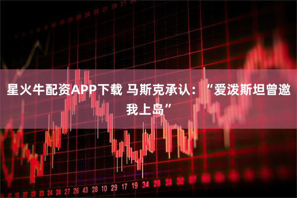 星火牛配资APP下载 马斯克承认：“爱泼斯坦曾邀我上岛”