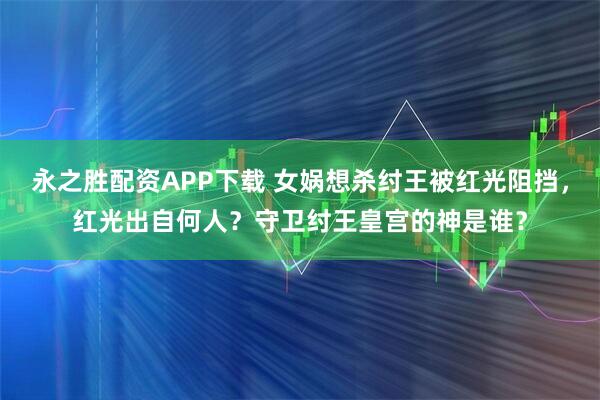 永之胜配资APP下载 女娲想杀纣王被红光阻挡,红光出自何人?守卫纣王皇宫的神是谁?