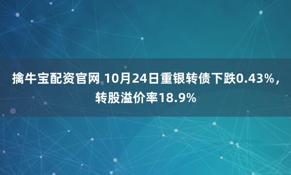 擒牛宝配资官网 10月24日重银转债下跌0.43%，转股溢价率18.9%