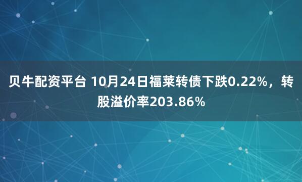 贝牛配资平台 10月24日福莱转债下跌0.22%,转股溢价率203.86%