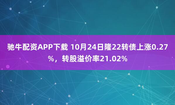 驰牛配资APP下载 10月24日隆22转债上涨0.27%，转股溢价率21.02%