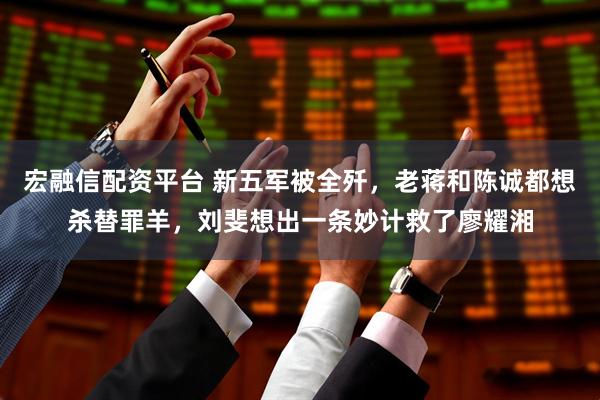 宏融信配资平台 新五军被全歼，老蒋和陈诚都想杀替罪羊，刘斐想出一条妙计救了廖耀湘