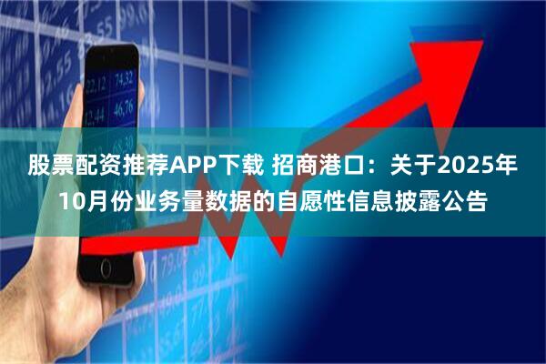 股票配资推荐APP下载 招商港口：关于2025年10月份业务量数据的自愿性信息披露公告