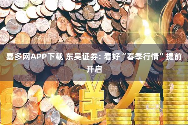 嘉多网APP下载 东吴证券: 看好“春季行情”提前开启
