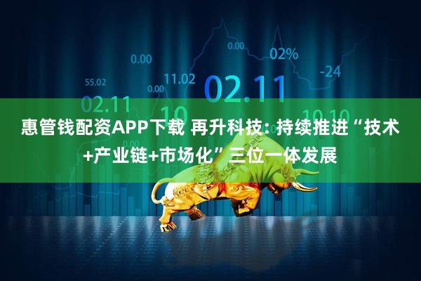 惠管钱配资APP下载 再升科技: 持续推进“技术+产业链+市场化”三位一体发展