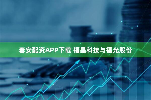 春安配资APP下载 福晶科技与福光股份