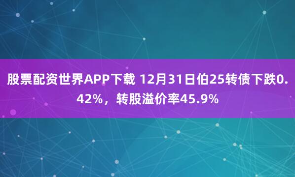 股票配资世界APP下载 12月31日伯25转债下跌0.42%，转股溢价率45.9%