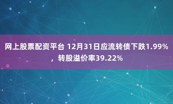 网上股票配资平台 12月31日应流转债下跌1.99%，转股溢价率39.22%