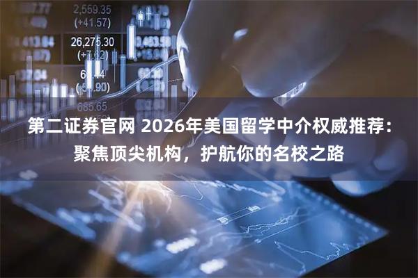 第二证券官网 2026年美国留学中介权威推荐：聚焦顶尖机构，护航你的名校之路