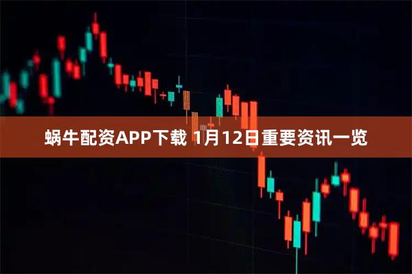 蜗牛配资APP下载 1月12日重要资讯一览