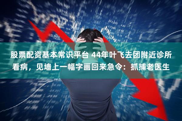 股票配资基本常识平台 44年叶飞去团附近诊所看病，见墙上一幅字画回来急令：抓捕老医生
