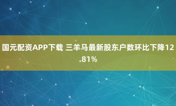 国元配资APP下载 三羊马最新股东户数环比下降12.81%