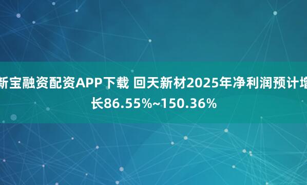 新宝融资配资APP下载 回天新材2025年净利润预计增长86.55%~150.36%