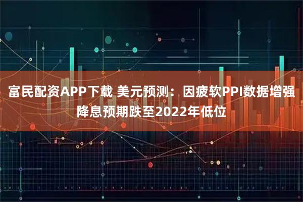 富民配资APP下载 美元预测:因疲软PPI数据增强降息预期跌至2022年低位