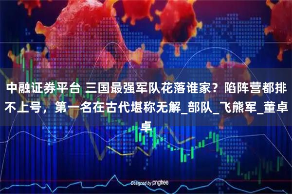 中融证券平台 三国最强军队花落谁家？陷阵营都排不上号，第一名在古代堪称无解_部队_飞熊军_董卓