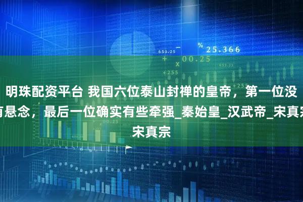 明珠配资平台 我国六位泰山封禅的皇帝，第一位没有悬念，最后一位确实有些牵强_秦始皇_汉武帝_宋真宗