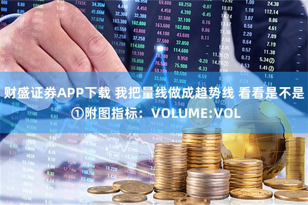 财盛证券APP下载 我把量线做成趋势线 看看是不是 ①附图指标：VOLUME:VOL