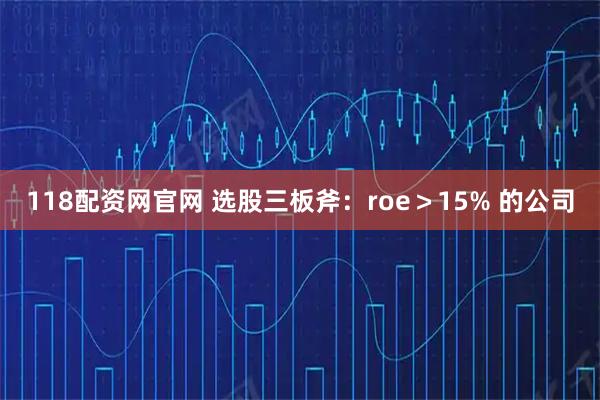 118配资网官网 选股三板斧：roe＞15% 的公司