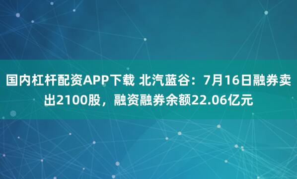 国内杠杆配资APP下载 北汽蓝谷:7月16日融券卖出2100股,融资融券余额22.06亿元