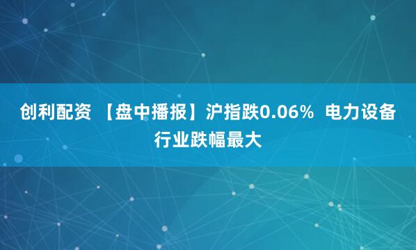 创利配资 【盘中播报】沪指跌0.06%  电力设备行业跌幅最大