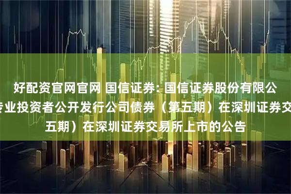 好配资官网官网 国信证券: 国信证券股份有限公司2025年面向专业投资者公开发行公司债券(第五期)在深圳证券交易所上市的公告
