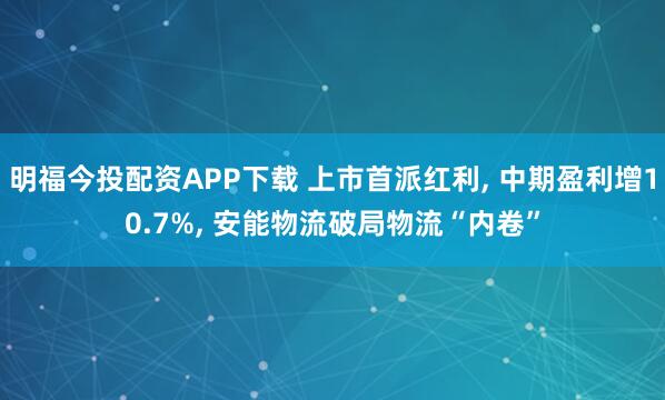 明福今投配资APP下载 上市首派红利, 中期盈利增10.7%, 安能物流破局物流“内卷”