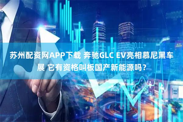 苏州配资网APP下载 奔驰GLC EV亮相慕尼黑车展 它有资格叫板国产新能源吗？