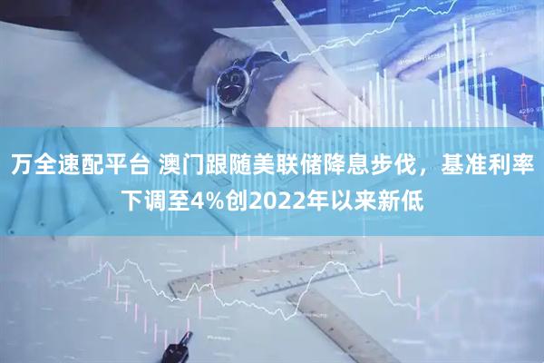 万全速配平台 澳门跟随美联储降息步伐,基准利率下调至4%创2022年以来新低