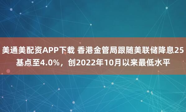 美通美配资APP下载 香港金管局跟随美联储降息25基点至4.0%，创2022年10月以来最低水平