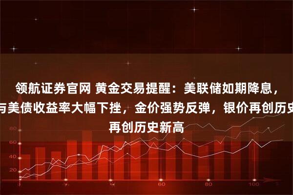 领航证券官网 黄金交易提醒：美联储如期降息，美元与美债收益率大幅下挫，金价强势反弹，银价再创历史新高