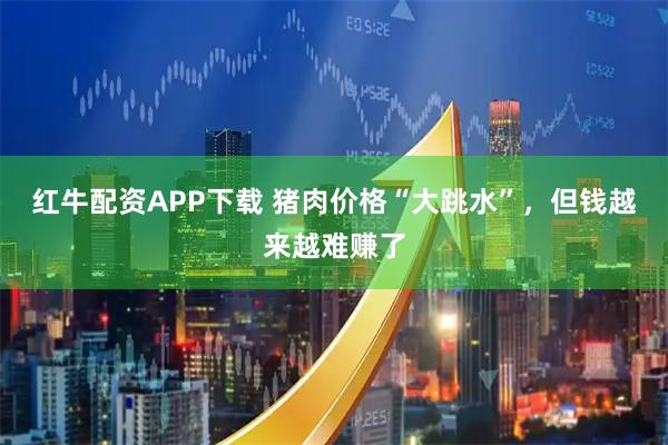 红牛配资APP下载 猪肉价格“大跳水”,但钱越来越难赚了