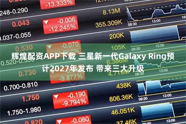 辉煌配资APP下载 三星新一代Galaxy Ring预计2027年发布 带来三大升级