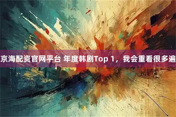 京海配资官网平台 年度韩剧Top 1，我会重看很多遍